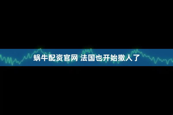 蜗牛配资官网 法国也开始撤人了