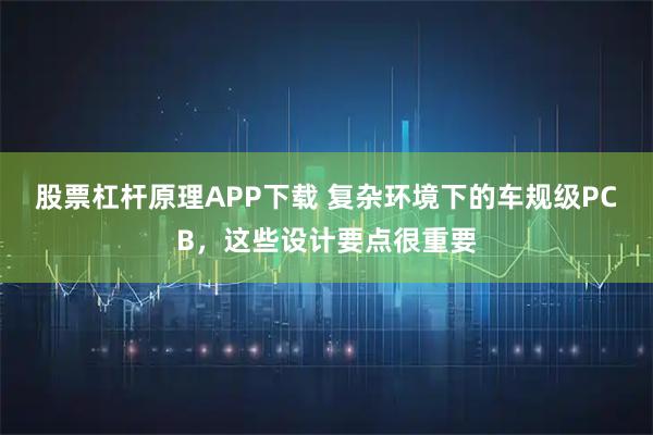 股票杠杆原理APP下载 复杂环境下的车规级PCB，这些设计要点很重要