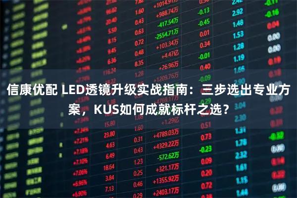 信康优配 LED透镜升级实战指南：三步选出专业方案，KUS如何成就标杆之选？