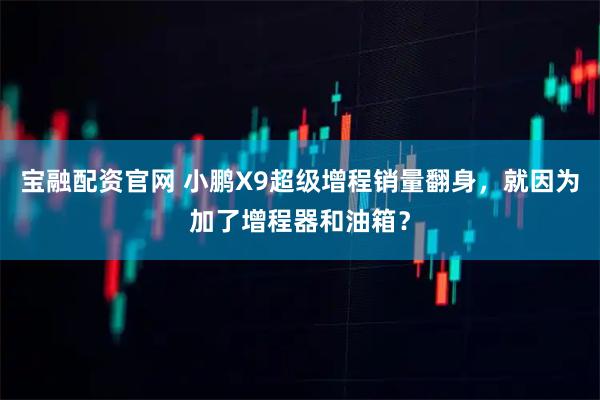 宝融配资官网 小鹏X9超级增程销量翻身，就因为加了增程器和油箱？
