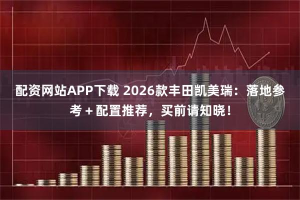 配资网站APP下载 2026款丰田凯美瑞：落地参考＋配置推荐，买前请知晓！