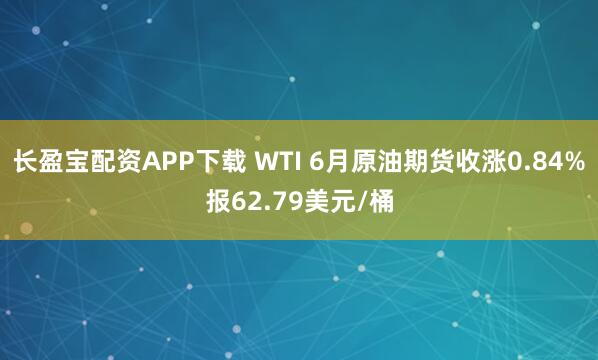 长盈宝配资APP下载 WTI 6月原油期货收涨0.84%报62.79美元/桶