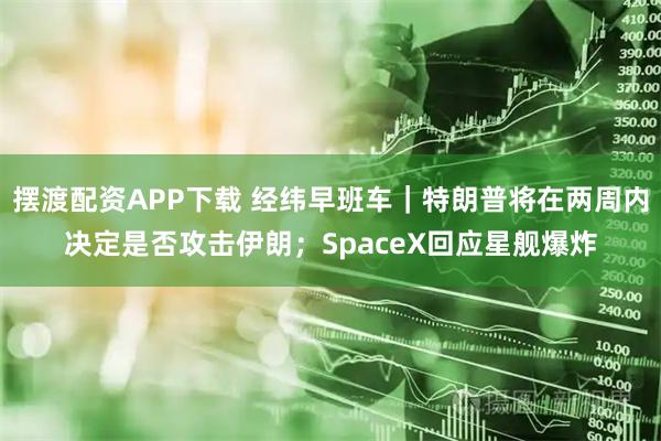 摆渡配资APP下载 经纬早班车｜特朗普将在两周内决定是否攻击伊朗；SpaceX回应星舰爆炸