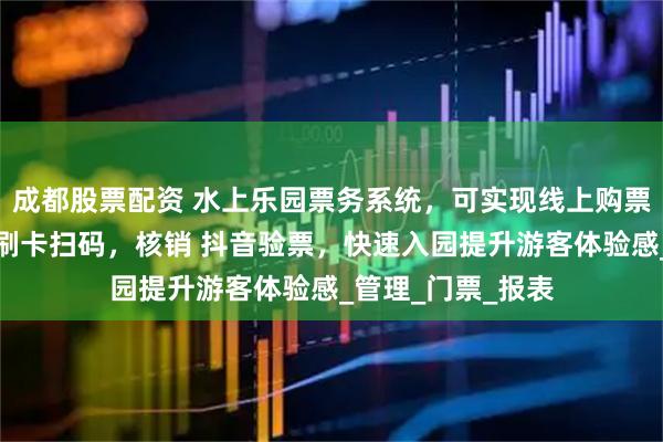 成都股票配资 水上乐园票务系统，可实现线上购票线下核销，刷脸刷卡扫码，核销 抖音验票，快速入园提升游客体验感_管理_门票_报表