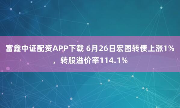 富鑫中证配资APP下载 6月26日宏图转债上涨1%，转股溢价率114.1%
