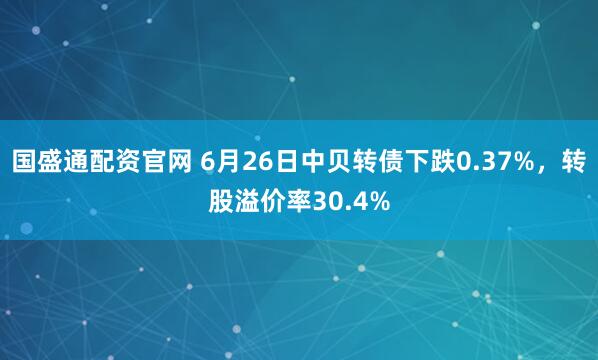 国盛通配资官网 6月26日中贝转债下跌0.37%，转股溢价率30.4%