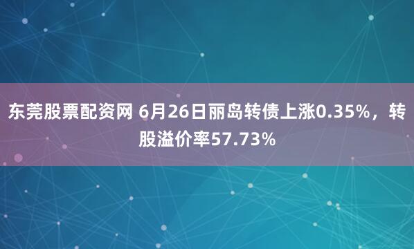 东莞股票配资网 6月26日丽岛转债上涨0.35%，转股溢价率57.73%