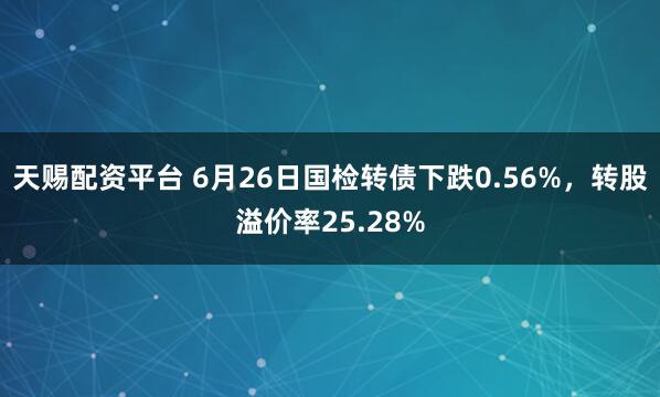 天赐配资平台 6月26日国检转债下跌0.56%，转股溢价率25.28%