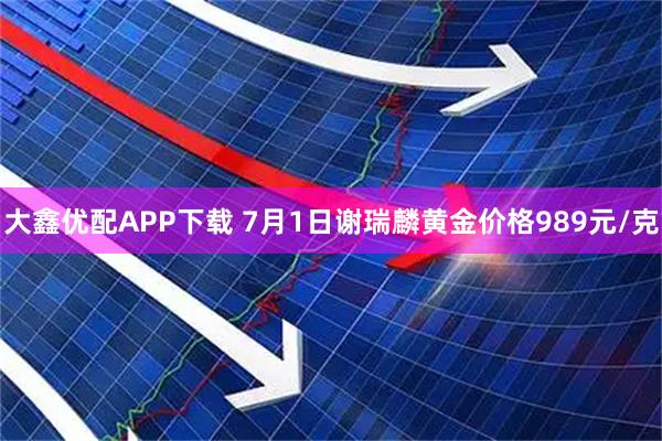 大鑫优配APP下载 7月1日谢瑞麟黄金价格989元/克