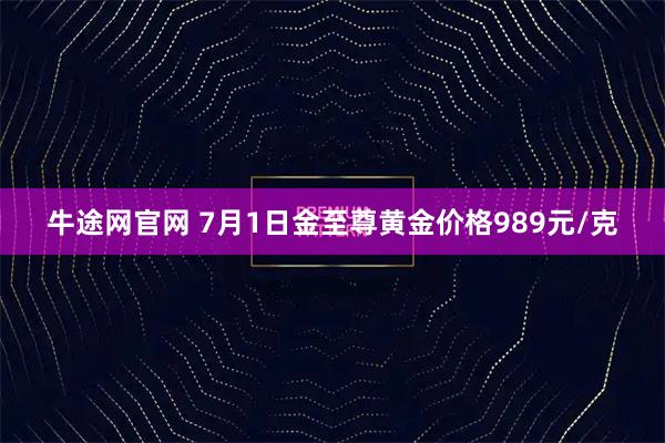 牛途网官网 7月1日金至尊黄金价格989元/克