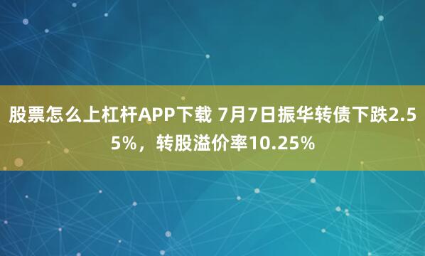 股票怎么上杠杆APP下载 7月7日振华转债下跌2.55%，转股溢价率10.25%