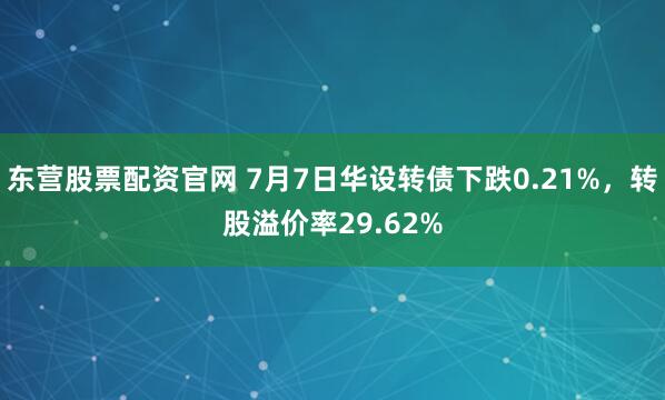 东营股票配资官网 7月7日华设转债下跌0.21%，转股溢价率29.62%