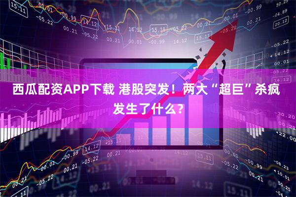 西瓜配资APP下载 港股突发！两大“超巨”杀疯 发生了什么？
