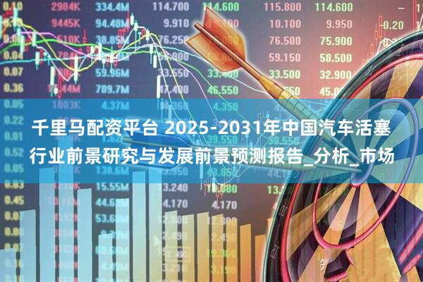 千里马配资平台 2025-2031年中国汽车活塞行业前景研究与发展前景预测报告_分析_市场