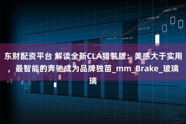 东财配资平台 解读全新CLA猎装版：美感大于实用，最智能的奔驰成为品牌独苗_mm_Brake_玻璃