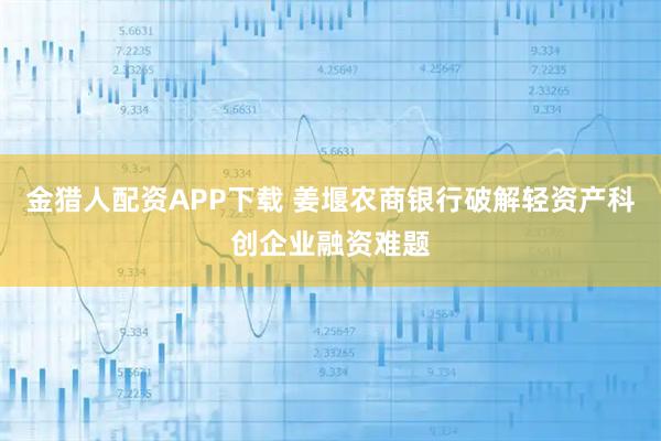 金猎人配资APP下载 姜堰农商银行破解轻资产科创企业融资难题
