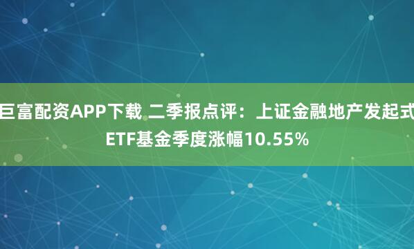巨富配资APP下载 二季报点评：上证金融地产发起式ETF基金季度涨幅10.55%