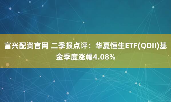 富兴配资官网 二季报点评：华夏恒生ETF(QDII)基金季度涨幅4.08%