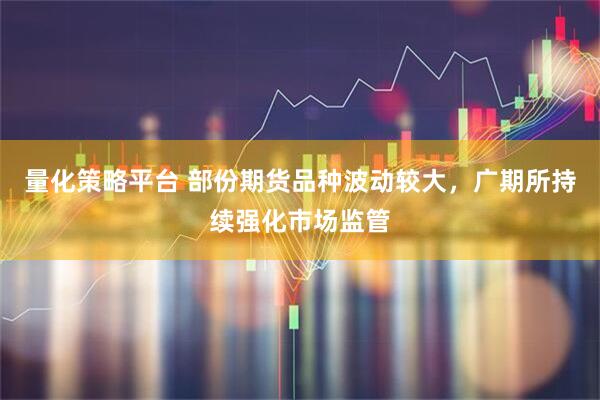量化策略平台 部份期货品种波动较大，广期所持续强化市场监管