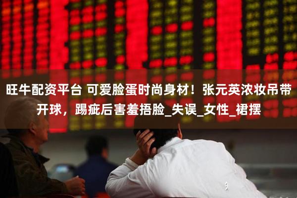 旺牛配资平台 可爱脸蛋时尚身材！张元英浓妆吊带开球，踢疵后害羞捂脸_失误_女性_裙摆