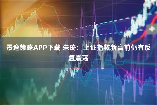 景逸策略APP下载 朱琦：上证指数新高前仍有反复震荡