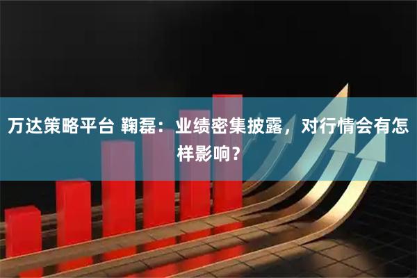 万达策略平台 鞠磊：业绩密集披露，对行情会有怎样影响？