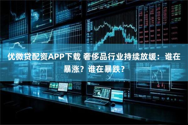 优微贷配资APP下载 奢侈品行业持续放缓：谁在暴涨？谁在暴跌？