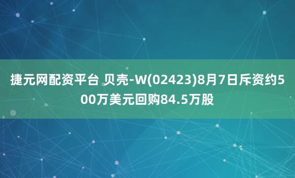 捷元网配资平台 贝壳-W(02423)8月7日斥资约500万美元回购84.5万股