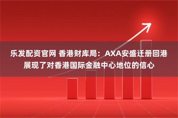 乐发配资官网 香港财库局：AXA安盛迁册回港展现了对香港国际金融中心地位的信心