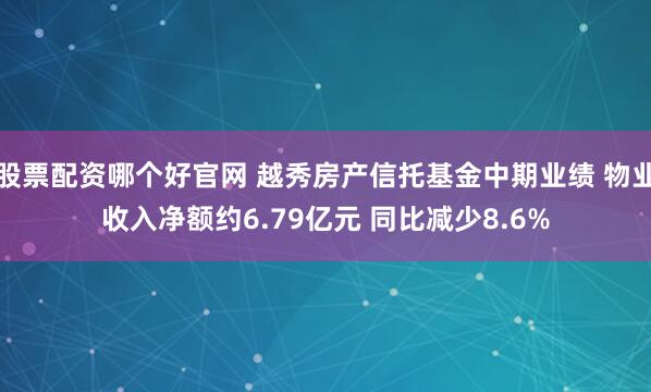 股票配资哪个好官网 越秀房产信托基金中期业绩 物业收入净额约6.79亿元 同比减少8.6%