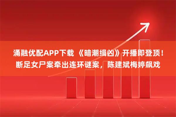 涌融优配APP下载 《暗潮缉凶》开播即登顶！断足女尸案牵出连环谜案，陈建斌梅婷飙戏