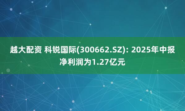 越大配资 科锐国际(300662.SZ): 2025年中报净利润为1.27亿元