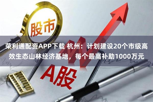 荣利通配资APP下载 杭州：计划建设20个市级高效生态山林经济基地，每个最高补助1000万元