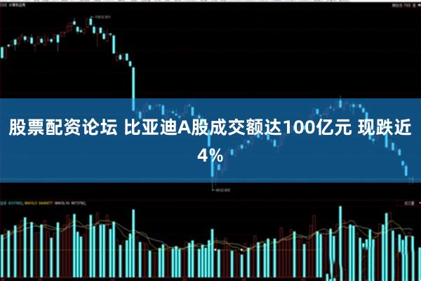 股票配资论坛 比亚迪A股成交额达100亿元 现跌近4%