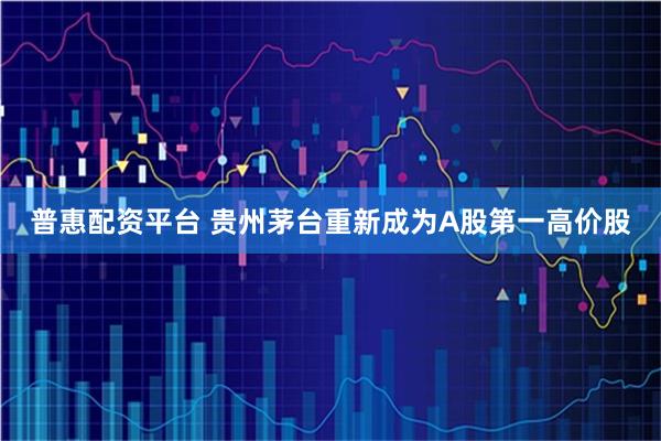 普惠配资平台 贵州茅台重新成为A股第一高价股