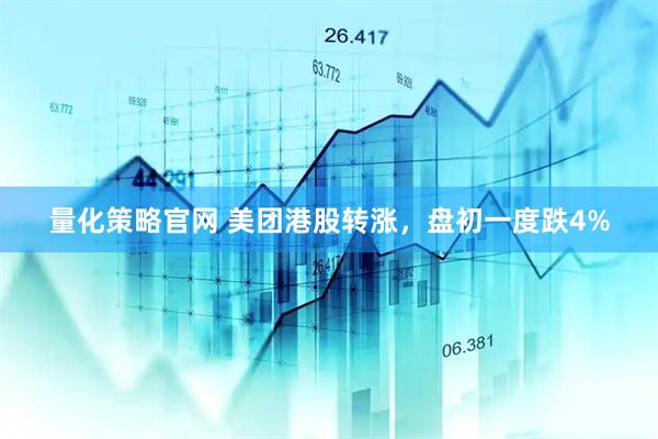 量化策略官网 美团港股转涨，盘初一度跌4%