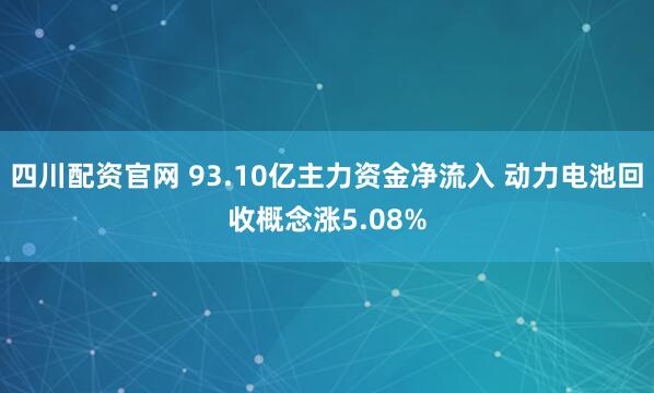 四川配资官网 93.10亿主力资金净流入 动力电池回收概念涨5.08%
