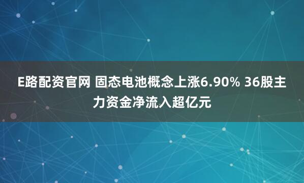 E路配资官网 固态电池概念上涨6.90% 36股主力资金净流入超亿元