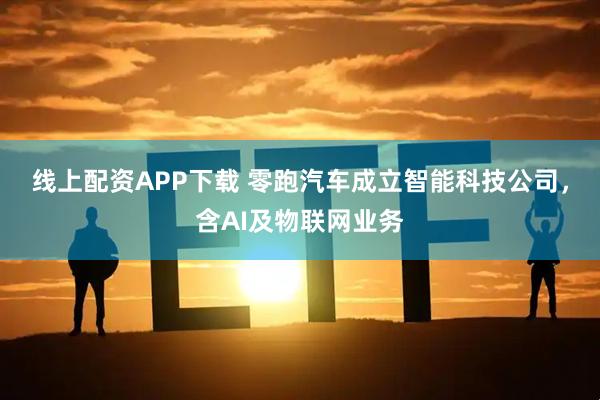 线上配资APP下载 零跑汽车成立智能科技公司，含AI及物联网业务