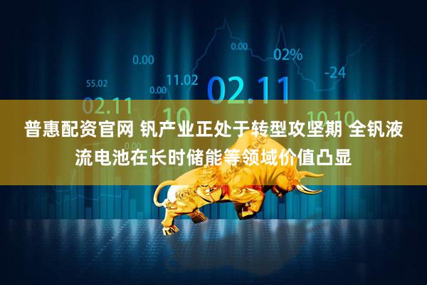 普惠配资官网 钒产业正处于转型攻坚期 全钒液流电池在长时储能等领域价值凸显