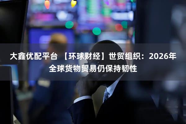 大鑫优配平台 【环球财经】世贸组织：2026年全球货物贸易仍保持韧性