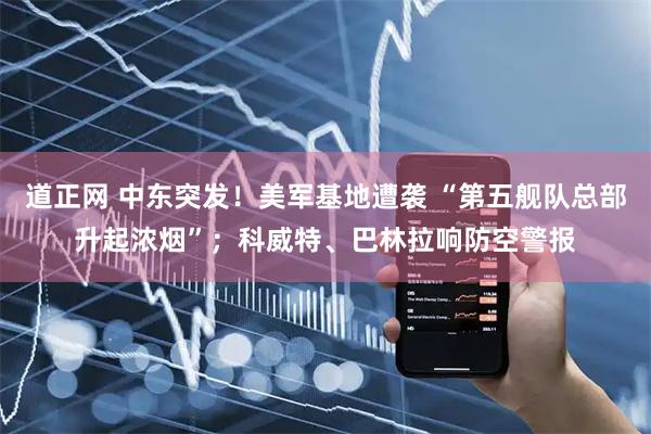 道正网 中东突发!美军基地遭袭 “第五舰队总部升起浓烟”;科威特、巴林拉响防空警报